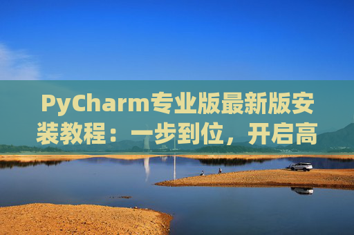 PyCharm专业版最新版安装教程：一步到位，开启高效Python开发之旅